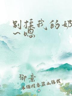 别揉我的奶头啊~嗯 别揉我的奶头啊~嗯