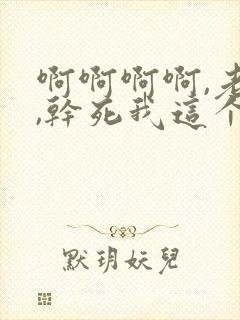 啊啊啊啊,老公,干死我这个骚货