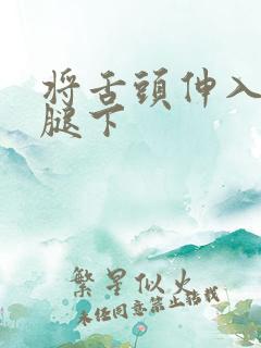 将舌头伸入她的腿下