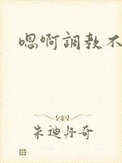 嗯啊调教不要啊