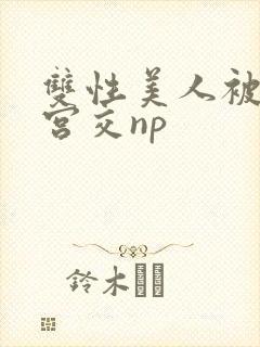 双性美人被强行宫交np 双性美人被强行宫交np