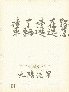 撞了停在路边的车辆逃逸怎么处理 撞了停在路边的车辆逃逸怎么处理