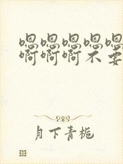 嗯嗯嗯嗯嗯啊啊啊啊啊不要 嗯嗯嗯嗯嗯啊啊啊啊啊不要