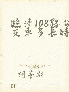 临清108路公交车多长时间一班