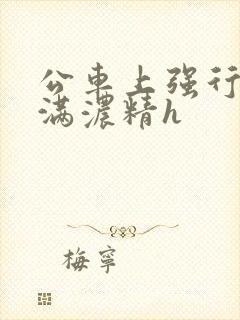 公车上强行被灌满浓精h