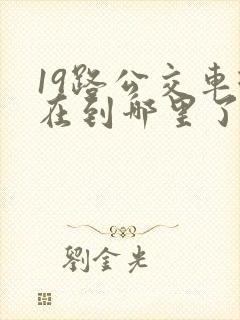 19路公交车现在到哪里了