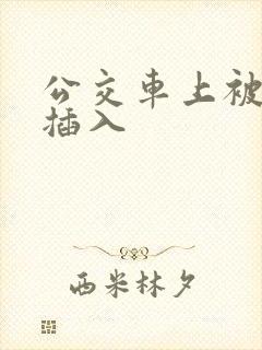 公交车上被轮流插入 公交车上被轮流插入