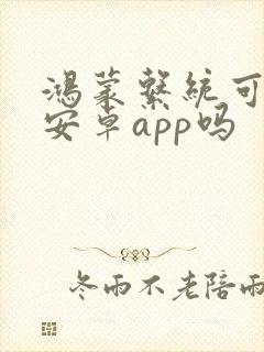 鸿蒙系统可以用安卓app吗