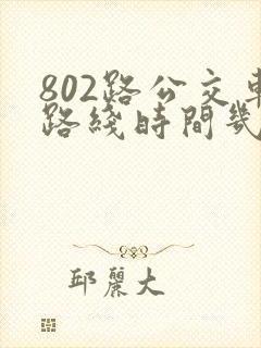 802路公交车路线时间几分钟一趟