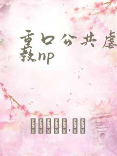 重口公共虐肉调教np 重口公共虐肉调教np