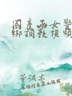 国产两女警被捆绑调教视频