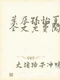 叶辰孙怡夏若雪全文免费阅读笔趣