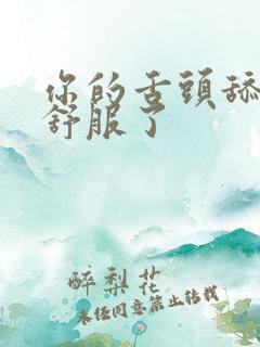 你的舌头舔的太舒服了