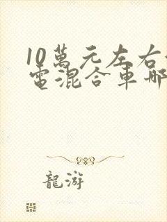 10万元左右油电混合车哪款好