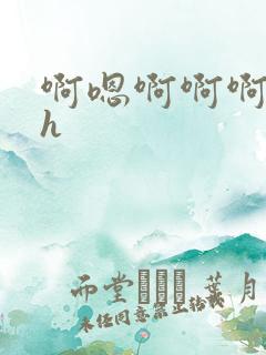 啊嗯啊啊啊嗯啊h