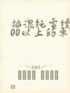 插混纯电续航200以上的车有哪些