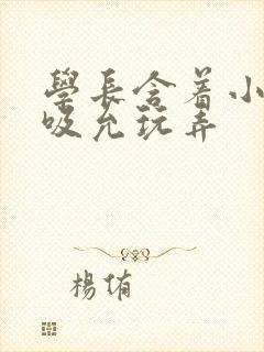 学长含着小奶头吸允玩弄
