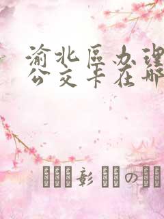 渝北区办理老年公交卡在哪里