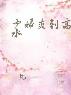 少妇爽到高潮喷水