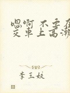 嗯啊 不要在公交车上高潮