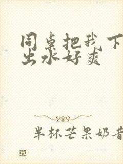 同桌把我下面摸出水好爽