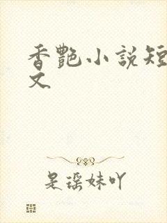 香艳小说短篇辣文
