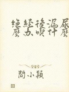 绝经后漏尿该怎么办吃什么药 绝经后漏尿该怎么办吃什么药