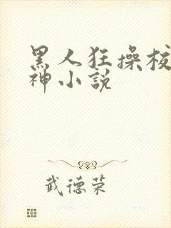 黑人狂操校花女神小说