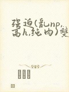 强迫(乱np,高h,纯肉)双性