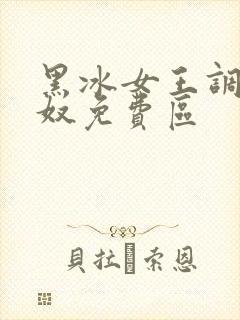 黑冰女王调教足奴免费区