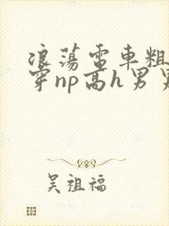 浪荡电车粗大贯穿np高h男男 浪荡电车粗大贯穿np高h男男