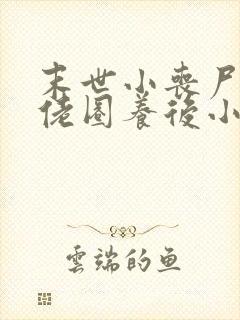末世小丧尸被大佬圈养后小说免费阅读