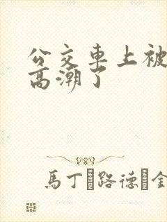 公交车上被摸到高潮了