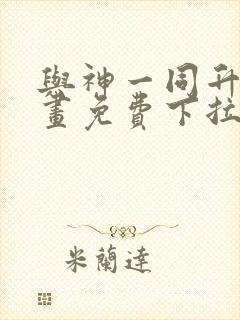 与神一同升级漫画免费下拉式
