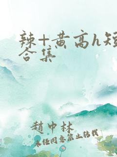 辣+黄高h短篇合集 辣+黄高h短篇合集