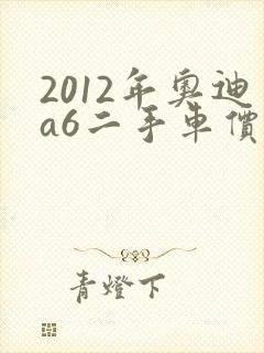 2012年奥迪a6二手车价格 2012年奥迪a6二手车价格