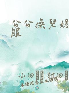 公公操儿媳妇舒服