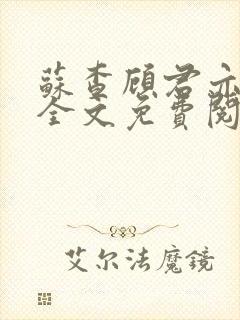 苏查顾君亦小说全文免费阅读 苏查顾君亦小说全文免费阅读