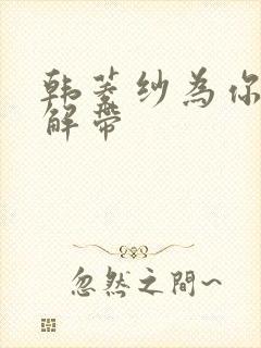 韩菱纱为你宽衣解带 韩菱纱为你宽衣解带