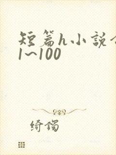 短篇h小说合集1~100 短篇h小说合集1~100