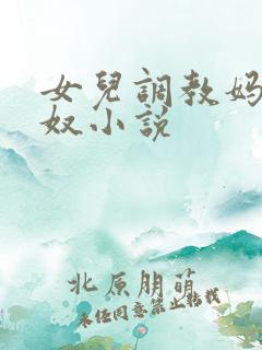 女儿调教妈妈为奴小说 女儿调教妈妈为奴小说