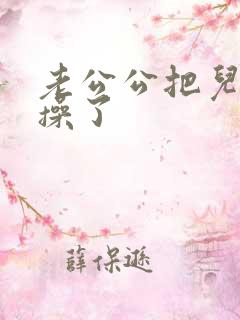 老公公把儿媳妇操了