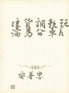 浪货调教玩弄h沦为公车h