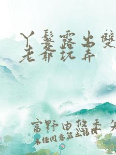 丫鬟露出双乳让老爷玩弄