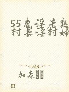 55岁淫老熟妇村长淫村妇小说