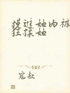 摸进她内裤里疯狂揉她
