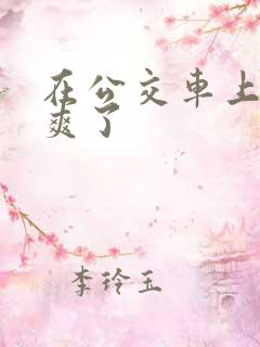 在公交车上被干爽了