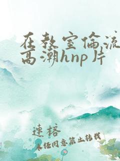在教室伦流澡到高潮hnp片