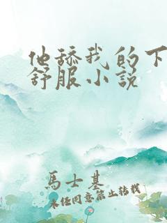 他舔我的下体很舒服小说 他舔我的下体很舒服小说
