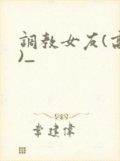 调教女友(高h)_ 调教女友(高h)_